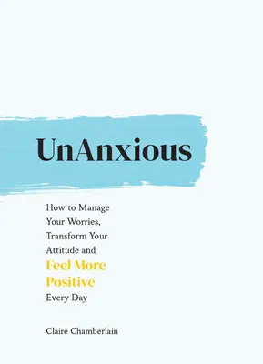 Nerăbdător: Cum să-ți gestionezi grijile, să-ți transformi atitudinea și să te simți mai pozitiv în fiecare zi - Unanxious: How to Manage Your Worries, Transform Your Attitude and Feel More Positive Every Day