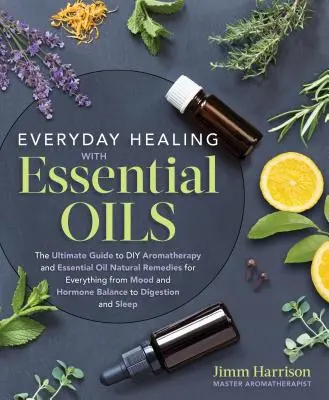 Vindecarea zilnică cu uleiuri esențiale: The Ultimate Guide to DIY Aromatherapy and Essential Oil Natural Remedies for Everything from Mood and Hormone B - Everyday Healing with Essential Oils: The Ultimate Guide to DIY Aromatherapy and Essential Oil Natural Remedies for Everything from Mood and Hormone B