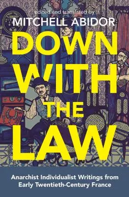 Jos cu legea: Anarchist Individualist Writings from Early Twentieth-Century France (Scrieri individualiste anarhiste din Franța începutului de secol XX) - Down with the Law: Anarchist Individualist Writings from Early Twentieth-Century France