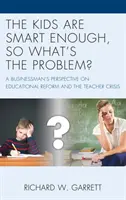 The Kids are Smart Enough, So What's the Problem? A Businessman's Perspective on Educational Reform and the Teacher Crisis - The Kids are Smart Enough, So What's the Problem?: A Businessman's Perspective on Educational Reform and the Teacher Crisis