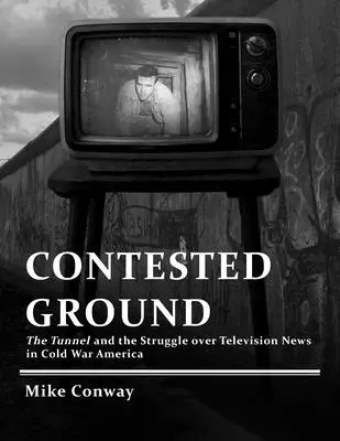 Contested Ground: Tunelul și lupta pentru știrile televizate în America Războiului Rece (The Tunnel and the Struggle over Television News in Cold War America) - Contested Ground: The Tunnel and the Struggle over Television News in Cold War America