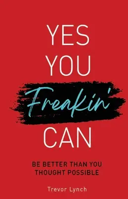 Yes You Freakin' Can: Be Better Than You Thought Possible When You Most Need To Be