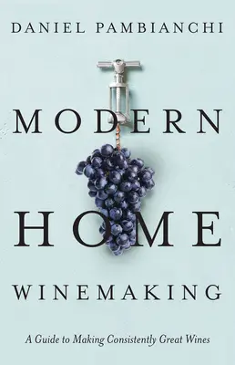 Vinificația modernă la domiciliu: Un ghid pentru obținerea de vinuri excelente în mod constant - Modern Home Winemaking: A Guide to Making Consistently Great Wines