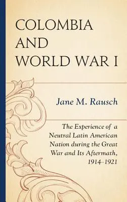 Columbia și Primul Război Mondial: Experiența unei națiuni latino-americane neutre în timpul Marelui Război și a consecințelor sale, 1914-1921 - Colombia and World War I: The Experience of a Neutral Latin American Nation during the Great War and Its Aftermath, 1914-1921