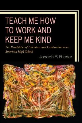 Teach Me How to Work and Keep Me Kind: Posibilitățile de literatură și compoziție într-un liceu american, volumul 1 - Teach Me How to Work and Keep Me Kind: The Possibilities of Literature and Composition in an American High School, Volume 1