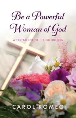 Fii o femeie puternică a lui Dumnezeu: Un testament al bunătății Sale - Be a Powerful Woman of God: A Testament of His Goodness