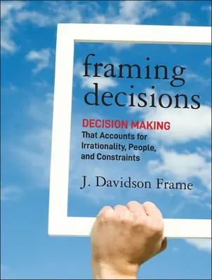 Framing Decisions: Luarea deciziilor care ține cont de iraționalitate, oameni și constrângeri [Decision-Making That Accounts for Irrationality, People and Constraints - Framing Decisions: Decision-Making That Accounts for Irrationality, People and Constraints