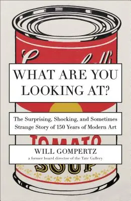 La ce te uiți? The Surprising, Shocking, and Sometimes Strange Story of 150 Years of Modern Art - What Are You Looking At?: The Surprising, Shocking, and Sometimes Strange Story of 150 Years of Modern Art