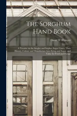 The Sorghum Hand Book: a Treatise on the Sorgho and Imphee Sugar Canes, Their History, Culture and Manufacture Into Syrup and Sugar, and Valu