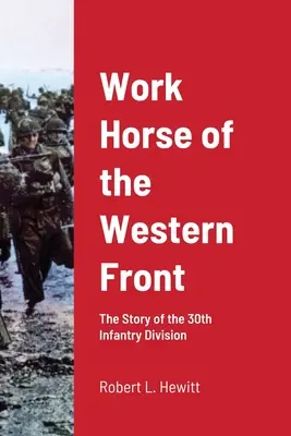 Calul de muncă de pe Frontul de Vest: Povestea Diviziei 30 Infanterie - Work Horse of the Western Front: The Story of the 30th Infantry Division