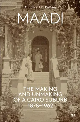Maadi: The Making and Unmaking of a Cairo Suburb, 1878-1962