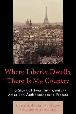 Unde locuiește libertatea, acolo este țara mea: The Story of Twentieth-Century American Ambassadors to France - Where Liberty Dwells, There Is My Country: The Story of Twentieth-Century American Ambassadors to France