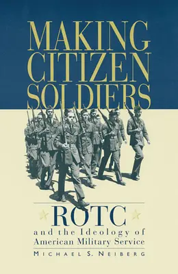 Making Citizen-Soldiers: Rotc și ideologia serviciului militar american - Making Citizen-Soldiers: Rotc and the Ideology of American Military Service