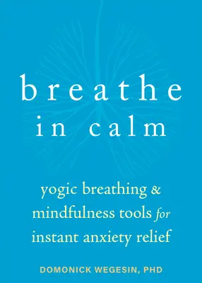 Respiră în calm: Respirație yoghină și instrumente de mindfulness pentru ameliorarea instantanee a anxietății - Breathe in Calm: Yogic Breathing and Mindfulness Tools for Instant Anxiety Relief