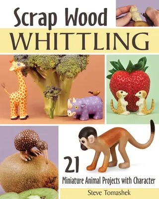 Scrap Wood Whittling: 19 proiecte cu animale miniaturale cu caracter - Scrap Wood Whittling: 19 Miniature Animal Projects with Character