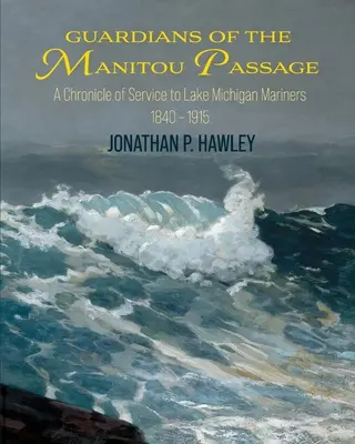 Gardienii Pasajului Manitou: O cronică a serviciilor pentru navigatorii de pe lacul Michigan, 1840-1915 - Guardians of the Manitou Passage: A Chronicle of Service to Lake Michigan Mariners, 1840-1915
