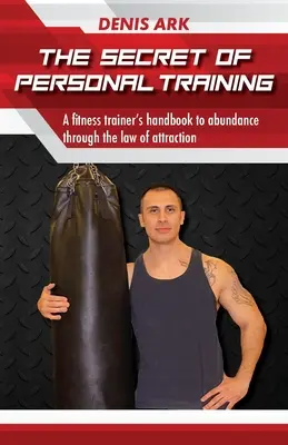 Secretul antrenamentului personal: Manualul unui antrenor de fitness către abundență prin legea atracției - The Secret Of Personal Training: A fitness trainer's handbook to abundance through the law of attraction