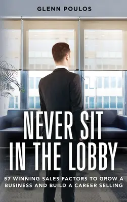 Never Sit in the Lobby: 57 de factori de vânzări câștigători pentru a crește o afacere și a construi o carieră în vânzări - Never Sit in the Lobby: 57 Winning Sales Factors to Grow a Business and Build a Career Selling