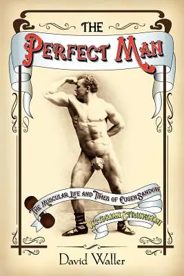 Omul perfect: The Muscular Life and Times of Eugen Sandow, Victorian Strongman - The Perfect Man: The Muscular Life and Times of Eugen Sandow, Victorian Strongman