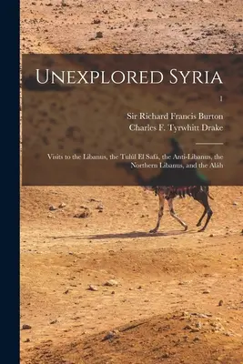 Siria neexplorată: Vizite în Libanus, Tull El Saf, Anti-Libanus, Libanus de Nord și Alh; 1 - Unexplored Syria: Visits to the Libanus, the Tull El Saf, the Anti-Libanus, the Northern Libanus, and the Alh; 1