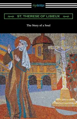 Povestea unui suflet: Autobiografia Sfintei Tereza de Lisieux (The Story of a Soul: The Autobiography of St. Therese of Lisieux) - The Story of a Soul: The Autobiography of St. Therese of Lisieux