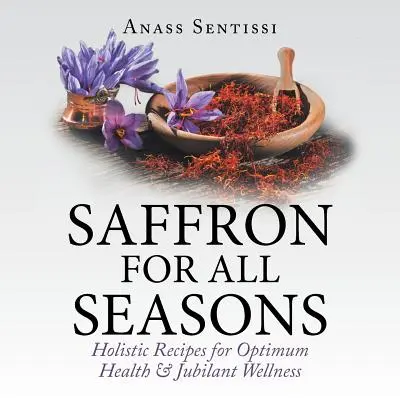 Șofran pentru toate anotimpurile: Rețete holistice pentru o sănătate optimă și o bunăstare jubilantă - Saffron for All Seasons: Holistic Recipes for Optimum Health & Jubilant Wellness