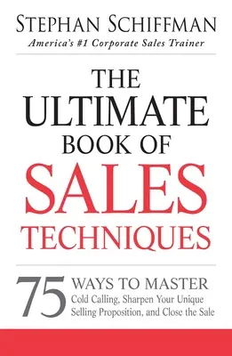 The Ultimate Book of Sales Techniques: 75 Ways to Master Cold Calling, Sharpen Your Unique Selling Proposition, and Close the Sale