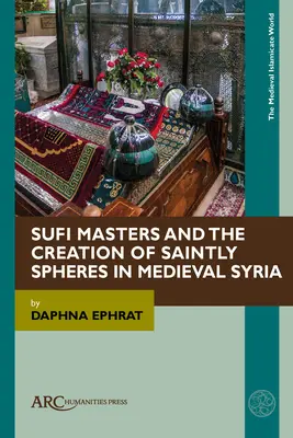 Maeștrii sufi și crearea de sfere sfinte în Siria medievală - Sufi Masters and the Creation of Saintly Spheres in Medieval Syria