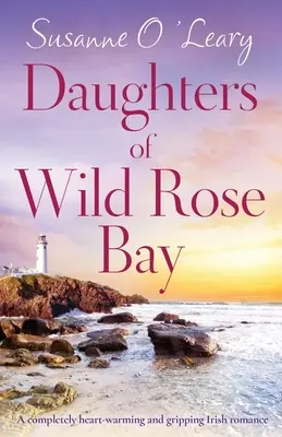 Daughters of Wild Rose Bay: O poveste de dragoste irlandeză emoționantă și captivantă - Daughters of Wild Rose Bay: A completely heart-warming and gripping Irish romance