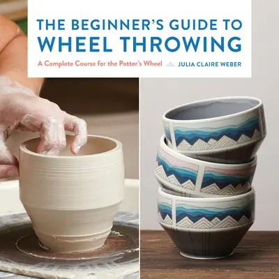 The Beginner's Guide to Wheel Throwing, 1: Un curs complet pentru roata olarului - The Beginner's Guide to Wheel Throwing, 1: A Complete Course for the Potter's Wheel