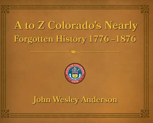 De la A la Z Istoria aproape uitată a statului Colorado 1776-1876 - A to Z Colorado's Nearly Forgotten History 1776-1876