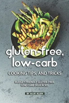 Gluten-Free, Low-Carb Cooking Tips, and Tricks: Budget-Friendly Gluten-Free, Low-Carb Delicatese fără gluten și cu conținut scăzut de carbohidrați - Gluten-Free, Low-Carb Cooking Tips, and Tricks: Budget-Friendly Gluten-Free, Low-Carb Delicacies