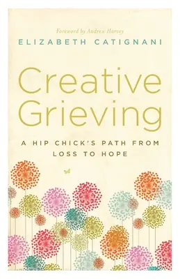 Doliu creativ: Calea unei puicuțe de la pierdere la speranță - Creative Grieving: A Hip Chick's Path from Loss to Hope