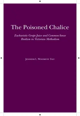 Poisoned Chalice: Eucharistic Grape Juice and Common-Sense Realism in Victorian Methodism - The Poisoned Chalice: Eucharistic Grape Juice and Common-Sense Realism in Victorian Methodism