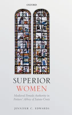 Femei superioare: Autoritatea feminină medievală în abația Sainte-Croix din Poitiers - Superior Women: Medieval Female Authority in Poitiers' Abbey of Sainte-Croix