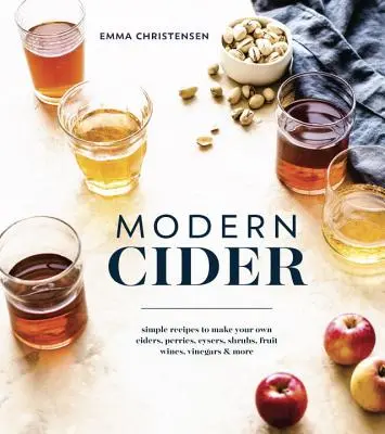 Cidru modern: Simple Recipes to Make Your Own Ciders, Perries, Cysers, Shrubs, Fruit Wines, Vinegars, and More - Modern Cider: Simple Recipes to Make Your Own Ciders, Perries, Cysers, Shrubs, Fruit Wines, Vinegars, and More