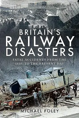 Dezastrele feroviare ale Marii Britanii: Accidente mortale din anii 1830 până în zilele noastre - Britain's Railway Disasters: Fatal Accidents from the 1830s to the Present Day