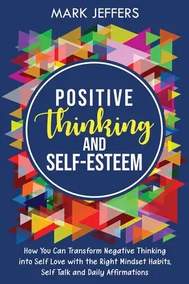 Gândire Pozitivă și Stima de Sine: Cum Poți Transforma Gândirea Negativă în Iubire de Sine cu Obiceiurile Potrivite de Mentalitate, Vorbire de Sine și Afirmații zilnice - Positive Thinking and Self-Esteem: How You Can Transform Negative Thinking into Self Love with the Right Mindset Habits, Self-Talk and Daily Affirmati