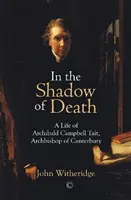 În umbra morții: O viață a lui Archibald Campbell Tait, Arhiepiscop de Canterbury - In the Shadow of Death: A Life of Archibald Campbell Tait, Archbishop of Canterbury