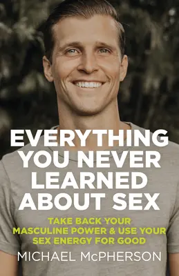 Tot ce nu ai învățat niciodată despre sex: Ia-ți înapoi puterea masculină și folosește-ți energia sexuală pentru bine - Everything You Never Learned about Sex: Take Back Your Masculine Power & Use Your Sex Energy for Good