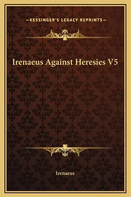 Irineu împotriva ereziilor V5 - Irenaeus Against Heresies V5