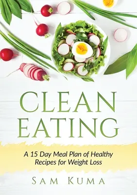 Mâncare curată: Un plan alimentar de 15 zile cu rețete sănătoase pentru pierderea în greutate - Clean Eating: A 15 Day Meal Plan of Healthy Recipes for Weight Loss