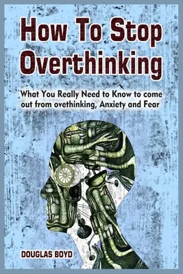 Cum să nu te mai gândești prea mult: Ce trebuie să știi cu adevărat pentru a ieși din overthinking, Anxietate și Frică - How To Stop Overthinking: What You Really Need to Know to come out from overthinking, Anxiety and Fear