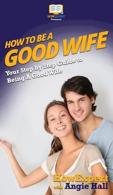 Cum să fii o soție bună: Ghidul tău pas cu pas pentru a fi o soție bună - How To Be a Good Wife: Your Step By Step Guide To Being a Good Wife