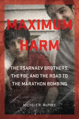 Maximum Harm: Frații Tsarnaev, FBI-ul și drumul spre atentatul de la Maraton - Maximum Harm: The Tsarnaev Brothers, the Fbi, and the Road to the Marathon Bombing
