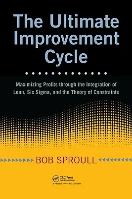 The Ultimate Improvement Cycle: Maximizarea profiturilor prin integrarea Lean, Six Sigma și Teoria constrângerilor [Maximizing Profits Through the Integration of Lean, Six Sigma, and the Theory of Constraints - The Ultimate Improvement Cycle: Maximizing Profits Through the Integration of Lean, Six Sigma, and the Theory of Constraints