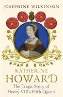 Katherine Howard - Povestea tragică a celei de-a cincea regine a lui Henric al VIII-lea - Katherine Howard - The Tragic Story of Henry VIII's Fifth Queen