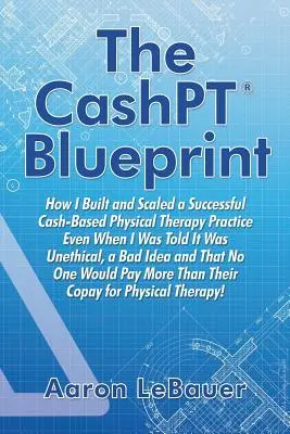Modelul CashPT(R): Cum am construit și am extins un cabinet de fizioterapie de succes bazat pe bani chiar și atunci când mi s-a spus că nu este etic, că este un lucru rău - The CashPT(R) Blueprint: How I Built and Scaled a Successful Cash-Based Physical Therapy Practice Even When I Was Told It Was Unethical, a Bad