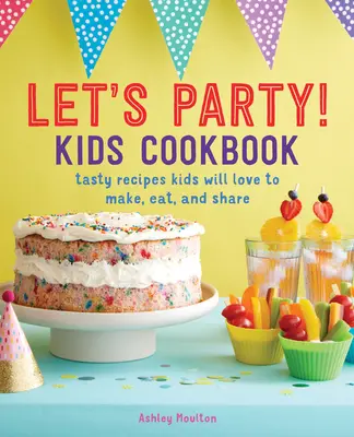 Let's Party! Carte de bucate pentru copii: Rețete gustoase pe care copiii vor adora să le facă, să le mănânce și să le împărtășească - Let's Party! Kids Cookbook: Tasty Recipes Kids Will Love to Make, Eat, and Share
