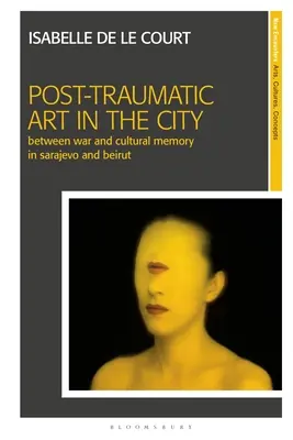 Arta posttraumatică în oraș: Între război și memorie culturală în Sarajevo și Beirut - Post-Traumatic Art in the City: Between War and Cultural Memory in Sarajevo and Beirut